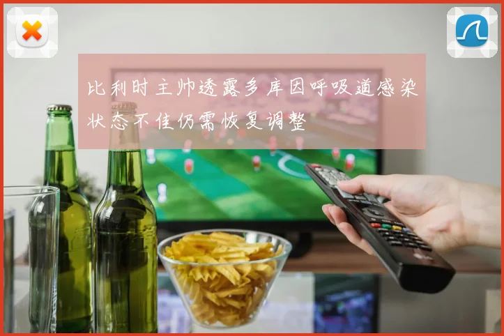 比利时主帅透露多库因呼吸道感染状态不佳仍需恢复调整