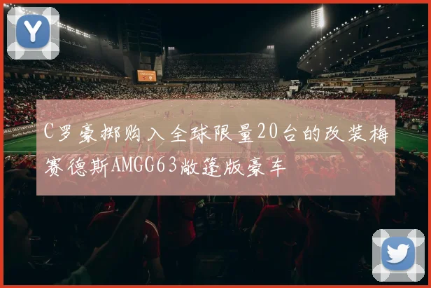 C罗豪掷购入全球限量20台的改装梅赛德斯AMGG63敞篷版豪车