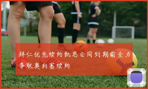 拜仁优先续约凯恩合同到期前全力争取奥利塞续约