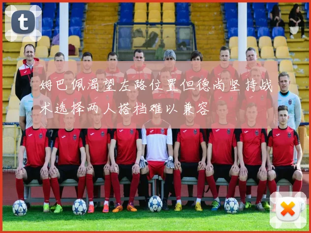 姆巴佩渴望左路位置但德尚坚持战术选择两人搭档难以兼容