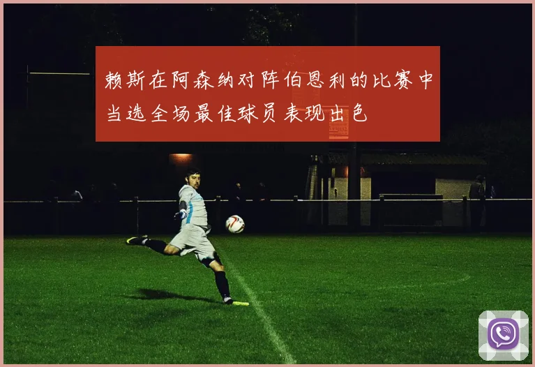 赖斯在阿森纳对阵伯恩利的比赛中当选全场最佳球员表现出色
