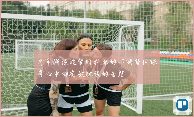 考辛斯谈追梦对科尔的不满每位球员心中都有被耽误的苦楚