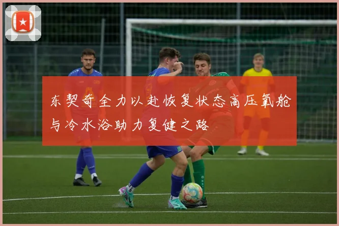 东契奇全力以赴恢复状态高压氧舱与冷水浴助力复健之路