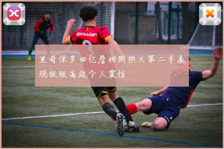 里奇保罗回忆詹姆斯热火第二季表现极致高效令人震惊