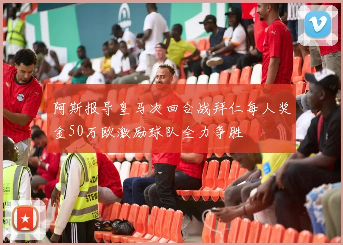 阿斯报导皇马次回合战拜仁每人奖金50万欧激励球队全力争胜