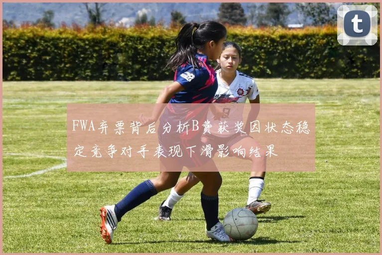 FWA弃票背后分析B费获奖因状态稳定竞争对手表现下滑影响结果