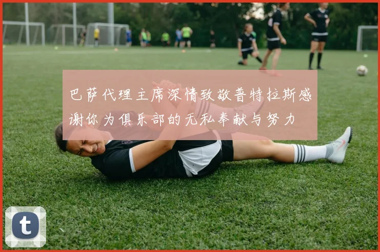 巴萨代理主席深情致敬普特拉斯感谢你为俱乐部的无私奉献与努力