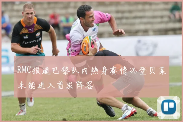 RMC报道巴黎队内热身赛情况登贝莱未能进入首发阵容
