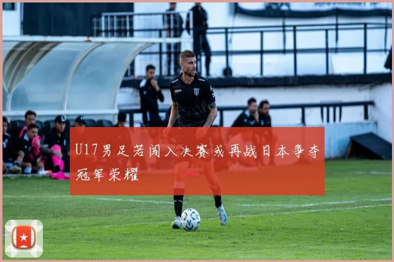 U17男足若闯入决赛或再战日本争夺冠军荣耀