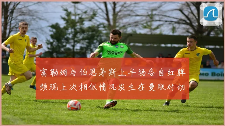 富勒姆与伯恩茅斯上半场各自红牌频现上次相似情况发生在曼联对切尔西