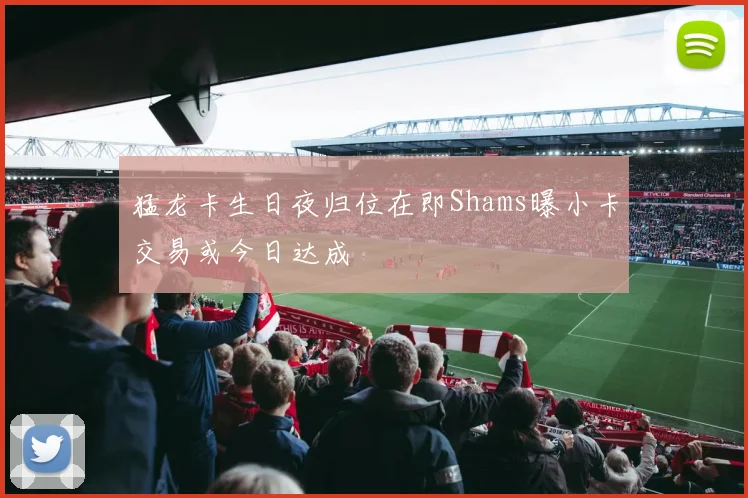 猛龙卡生日夜归位在即Shams曝小卡交易或今日达成